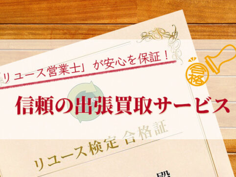 「リユース営業士」が安心を保証！信頼の出張買取サービス