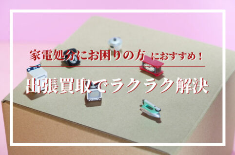 家電処分にお困りの方におすすめ！出張買取でラクラク解決
